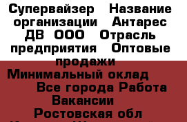 Супервайзер › Название организации ­ Антарес ДВ, ООО › Отрасль предприятия ­ Оптовые продажи › Минимальный оклад ­ 45 000 - Все города Работа » Вакансии   . Ростовская обл.,Каменск-Шахтинский г.